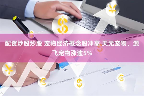配资炒股炒股 宠物经济概念股冲高 天元宠物、源飞宠物涨逾5%