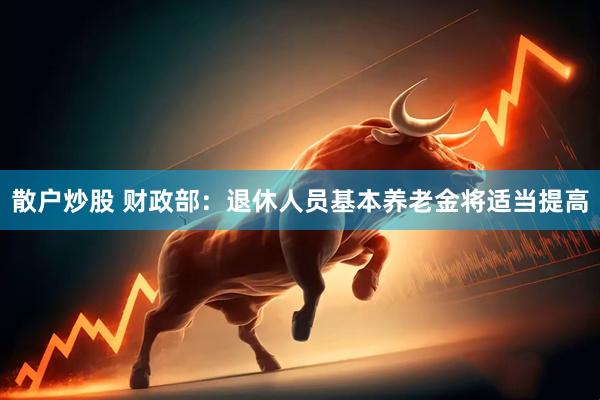 散户炒股 财政部：退休人员基本养老金将适当提高