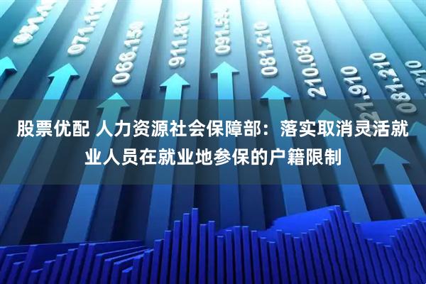 股票优配 人力资源社会保障部：落实取消灵活就业人员在就业地参保的户籍限制