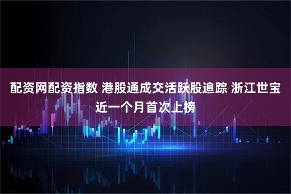 配资网配资指数 港股通成交活跃股追踪 浙江世宝近一个月首次上榜