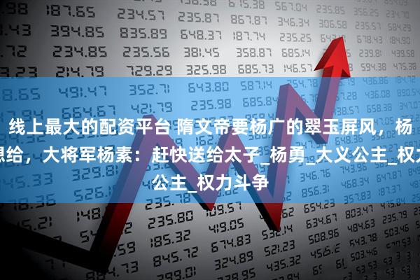 线上最大的配资平台 隋文帝要杨广的翠玉屏风，杨广不想给，大将军杨素：赶快送给太子_杨勇_大义公主_权力斗争