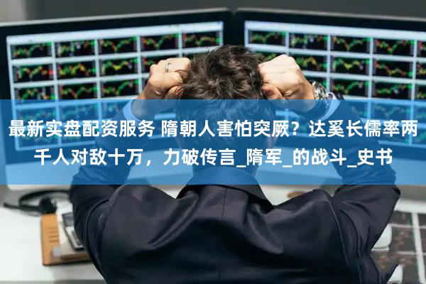 最新实盘配资服务 隋朝人害怕突厥？达奚长儒率两千人对敌十万，力破传言_隋军_的战斗_史书