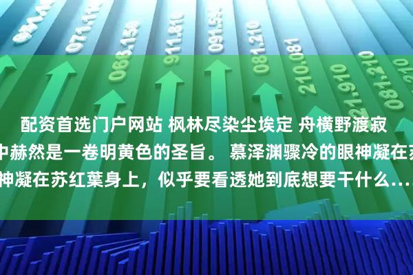 配资首选门户网站 枫林尽染尘埃定 舟横野渡寂 崔长乐谢淮安 苏红葉手中赫然是一卷明黄色的圣旨。 慕泽渊骤冷的眼神凝在苏红葉身上，似乎要看透她到底想要干什么……_公主_将军_木牌