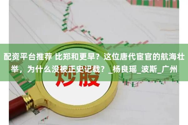 配资平台推荐 比郑和更早？这位唐代宦官的航海壮举，为什么没被正史记载？_杨良瑶_波斯_广州