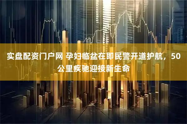 实盘配资门户网 孕妇临盆在即民警开道护航，50公里疾驰迎接新生命