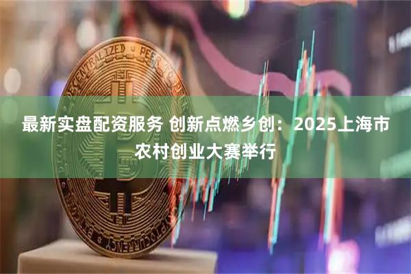 最新实盘配资服务 创新点燃乡创：2025上海市农村创业大赛举行