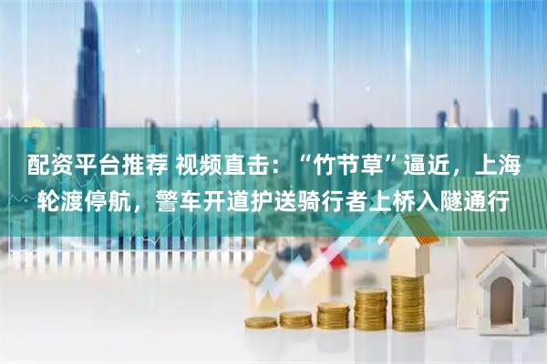 配资平台推荐 视频直击：“竹节草”逼近，上海轮渡停航，警车开道护送骑行者上桥入隧通行