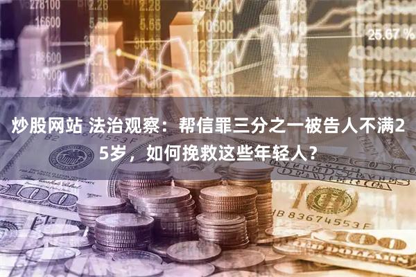 炒股网站 法治观察：帮信罪三分之一被告人不满25岁，如何挽救这些年轻人？