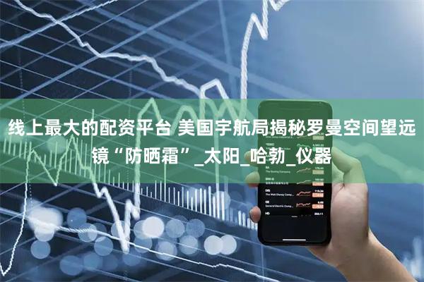 线上最大的配资平台 美国宇航局揭秘罗曼空间望远镜“防晒霜”_太阳_哈勃_仪器