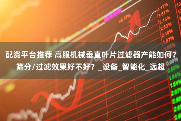 配资平台推荐 高服机械垂直叶片过滤器产能如何？筛分/过滤效果好不好？_设备_智能化_远超