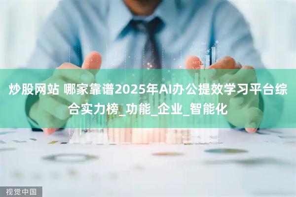 炒股网站 哪家靠谱2025年AI办公提效学习平台综合实力榜_功能_企业_智能化