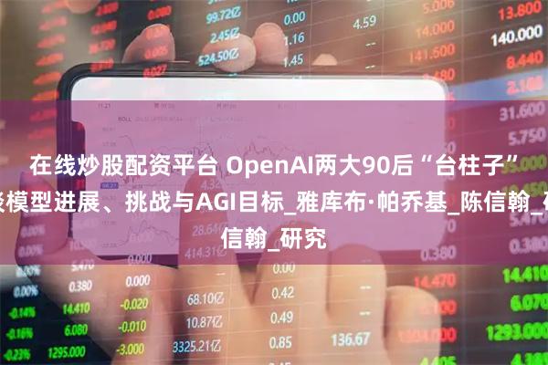 在线炒股配资平台 OpenAI两大90后“台柱子”，谈模型进展、挑战与AGI目标_雅库布·帕乔基_陈信翰_研究