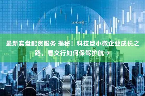 最新实盘配资服务 揭秘！科技型小微企业成长之路，看交行如何保驾护航→