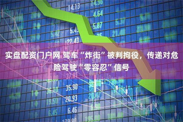 实盘配资门户网 驾车“炸街”被判拘役，传递对危险驾驶“零容忍”信号