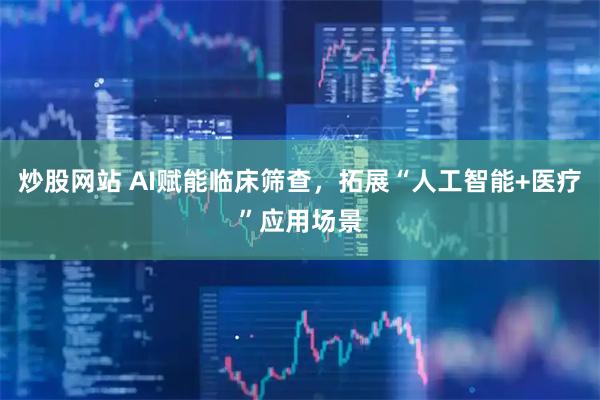 炒股网站 AI赋能临床筛查，拓展“人工智能+医疗”应用场景