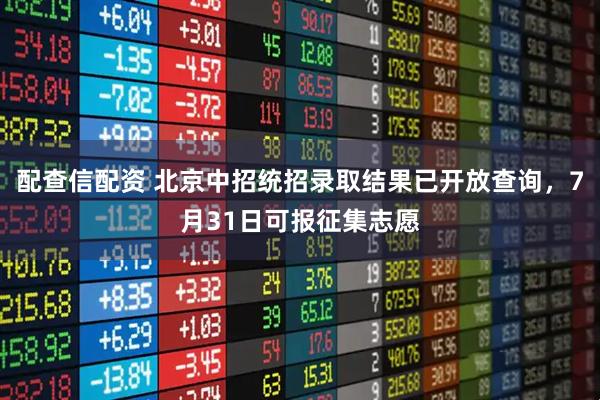 配查信配资 北京中招统招录取结果已开放查询，7月31日可报征集志愿