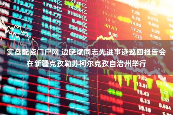 实盘配资门户网 边晓斌同志先进事迹巡回报告会在新疆克孜勒苏柯尔克孜自治州举行