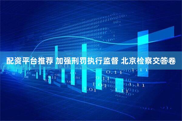 配资平台推荐 加强刑罚执行监督 北京检察交答卷