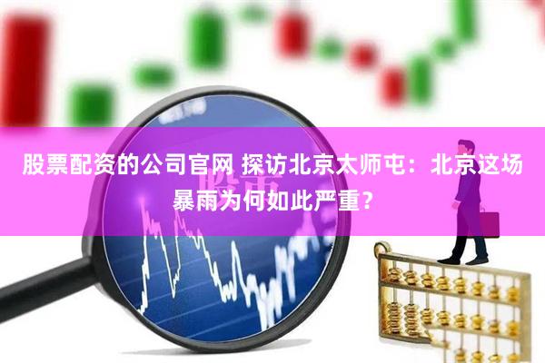 股票配资的公司官网 探访北京太师屯：北京这场暴雨为何如此严重？