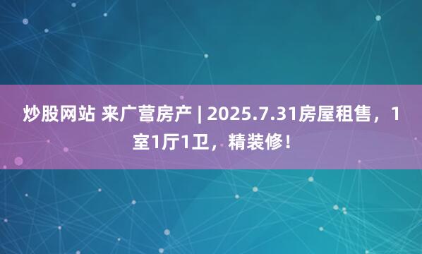 炒股网站 来广营房产 | 2025.7.31房屋租售，1室1厅1卫，精装修！