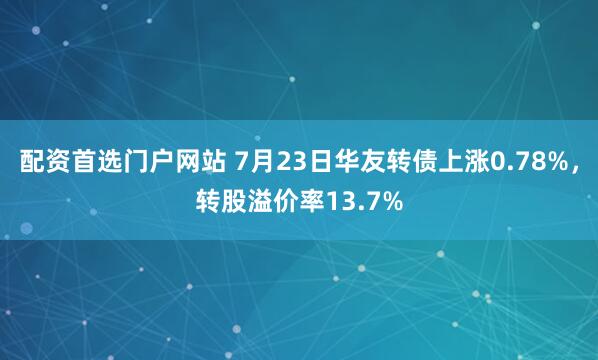 配资首选门户网站 7月23日华友转债上涨0.78%，转股溢价率13.7%