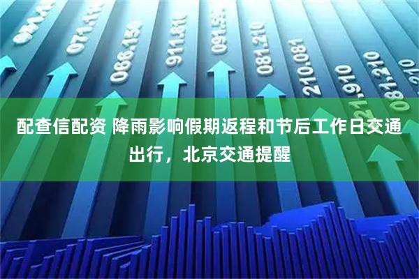 配查信配资 降雨影响假期返程和节后工作日交通出行，北京交通提醒