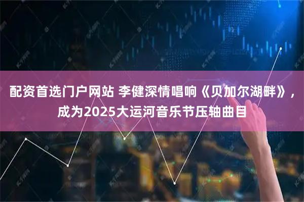 配资首选门户网站 李健深情唱响《贝加尔湖畔》，成为2025大运河音乐节压轴曲目