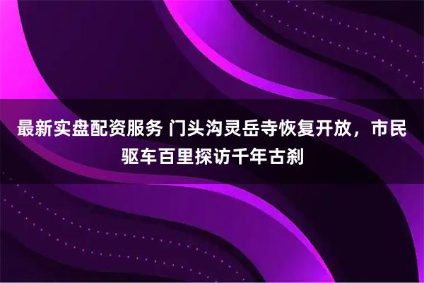 最新实盘配资服务 门头沟灵岳寺恢复开放，市民驱车百里探访千年古刹