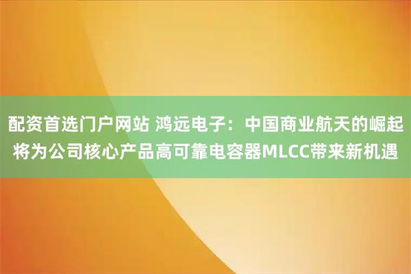 配资首选门户网站 鸿远电子:中国商业航天的崛起将为公司核心产品高可靠电容器MLCC带来新机遇