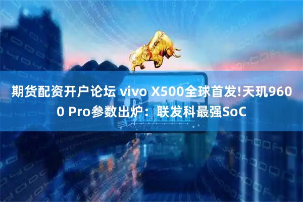 期货配资开户论坛 vivo X500全球首发!天玑9600 Pro参数出炉:联发科最强SoC
