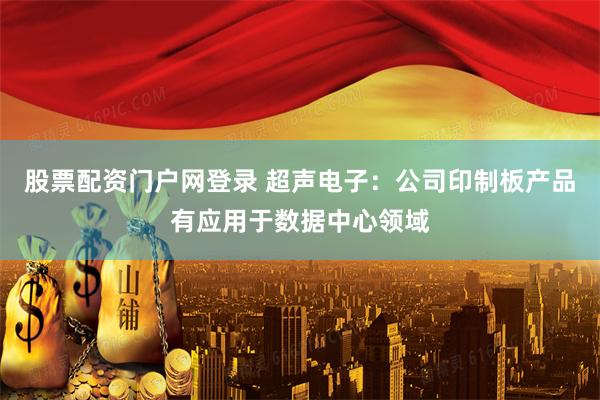 股票配资门户网登录 超声电子：公司印制板产品有应用于数据中心领域