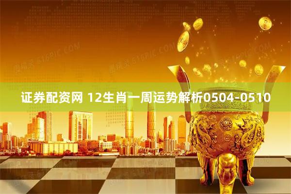 证券配资网 12生肖一周运势解析0504-0510