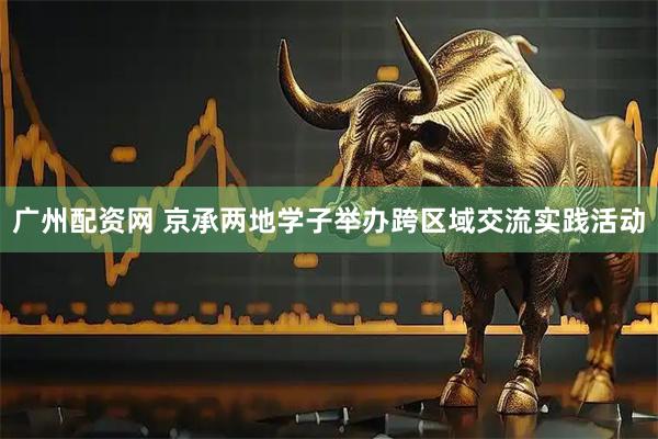 广州配资网 京承两地学子举办跨区域交流实践活动