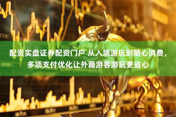 配资实盘证券配资门户 从入境游玩到随心消费，多项支付优化让外籍游客游玩更省心