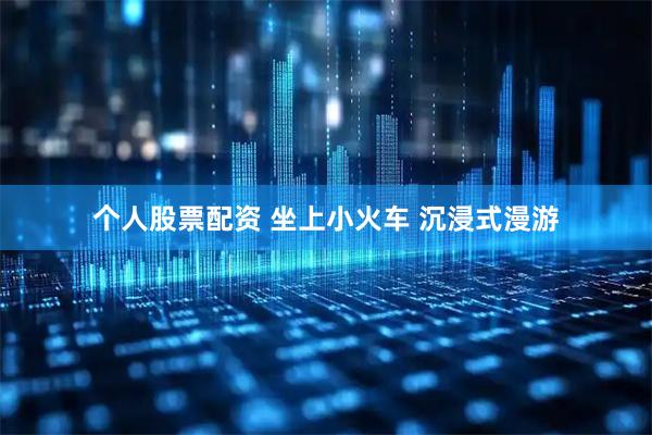 个人股票配资 坐上小火车 沉浸式漫游