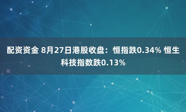 配资资金 8月27日港股收盘：恒指跌0.34% 恒生科技指数跌0.13%