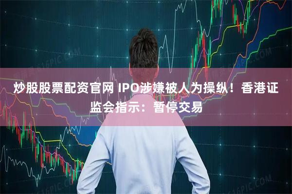 炒股股票配资官网 IPO涉嫌被人为操纵！香港证监会指示：暂停交易