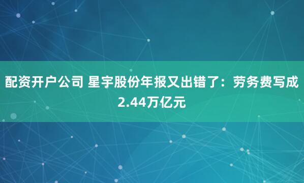 配资开户公司 星宇股份年报又出错了：劳务费写成2.44万亿元